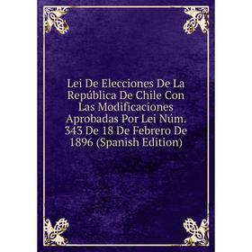 

Книга Lei De Elecciones De La República De Chile Con Las Modificaciones Aprobadas Por Lei Núm 343 De 18 De Febrero De 1896