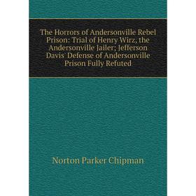 

Книга The Horrors of Andersonville Rebel Prison Trial of Henry Wirz, the Andersonville Jailer Jefferson Davis' Defense of Andersonville Prison Fully R