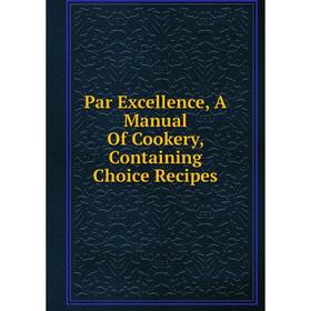 

Книга Par Excellence, A Manual Of Cookery, Containing Choice Recipes