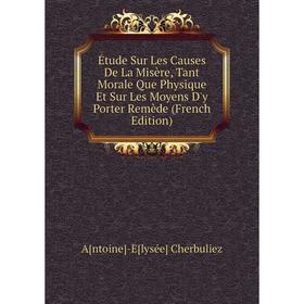 

Книга Étude Sur Les Causes De La Misère, Tant Morale Que Physique Et Sur Les Moyens D'y Porter Remède (French Edition)