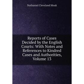 

Книга Reports of Cases Decided by the English Courts: With Notes and References to Kindred Cases and Authorities, Volume 13