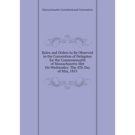 

Книга Rules and Orders to Be Observed in the Convention of Delegates for the Commonwealth of Massachusetts Met On Wednesday: The 4Th Day of May, 1853