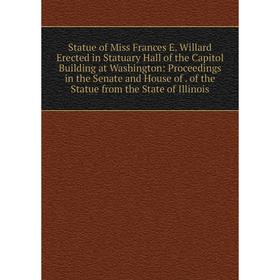 

Книга Statue of Miss Frances E. Willard Erected in Statuary Hall of the Capitol Building at Washington
