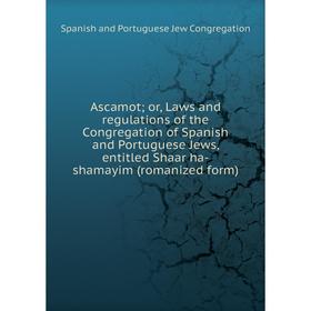 

Книга Ascamot; or, Laws and regulations of the Congregation of Spanish and Portuguese Jews, entitled Shaar ha-shamayim (romanized form)