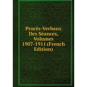 

Книга Procès-Verbaux Des Séances, Volumes 1907-1911 (French Edition)