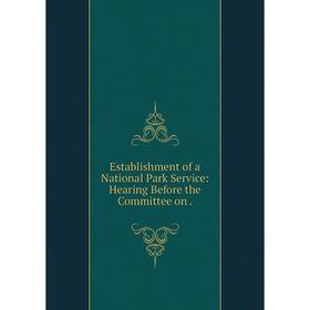 

Книга Establishment of a National Park Service: Hearing Before the Committee on.