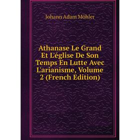 

Книга Athanase Le Grand Et L'église De Son Temps En Lutte Avec L'arianisme, Volume 2 (French Edition)