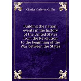 

Книга Building the nation: events in the history of the United States from the Revolution to the beginning of the War between the States