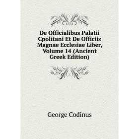 

Книга De Officialibus Palatii Cpolitani Et De Officiis Magnae Ecclesiae Liber, Volume 14 (Ancient Greek Edition)