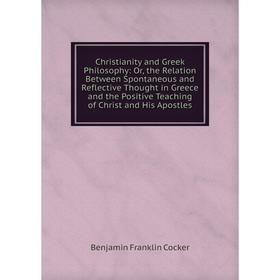 

Книга Christianity and Greek Philosophy: Or, the Relation Between Spontaneous and Reflective Thought in Greece and the Positive Teaching of Christ
