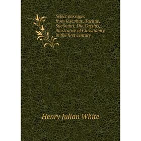 

Книга Select passages from Josephus, Tacitus, Suetonius, Dio Cassius, illustrative of Christianity in the first century