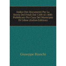 

Книга Indice Dei Documenti Per La Storia Del Friuli Dal 1200 Al 1400: Pubblicato Per Cura Del Municipio Di Udine (Italian Edition)