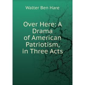 

Книга Over Here: A Drama of America n Patriotism, in Three Acts