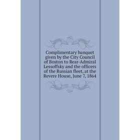 

Книга Complimentary banquet given by the City Council of Boston to Rear-Admiral Lessoffsky and the officers of the Russian fleet
