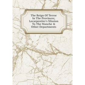 

Книга The Reign Of Terror In The Provinces; Lecarpentier's Mission To The Manche & Other Departments