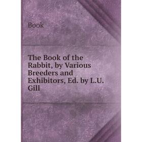 

Книга The Book of the Rabbit, by Various Breeders and Exhibitors, Ed. by L.U. Gill