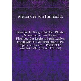 

Книга Essai Sur La Géographie Des Plantes; Accompagné D'un Tableau Physique Des Régions Equinoxiales, Fondé Sur Des Mesures Exécutées, Depuis Le Dixiè