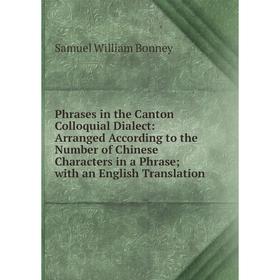 

Книга Phrases in the Canton Colloquial Dialect: Arranged According to the Number of Chinese Characters in a Phrase; with an English Translation