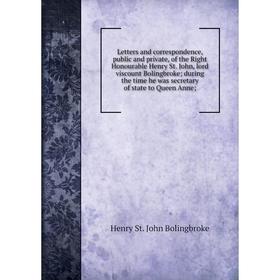 

Книга Letters and correspondence, public and private, of the Right Honourable Henry St John, lord viscount Bolingbroke; during the time he was secreta