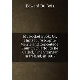 

Книга My Pocket Book: or Hints for A Ryghte Merrie and Conceitede Tour, in Quarto; to Be Called, The Stranger in Ireland, in 1805