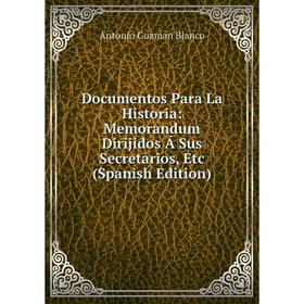 

Книга Documentos Para La Historia: Memorandum Dirijidos Á Sus Secretarios, Etc (Spanish Edition)