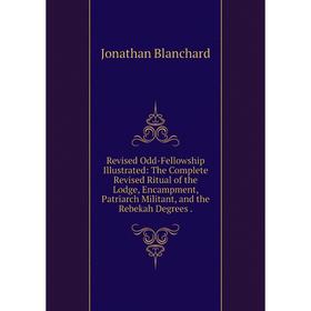 

Книга Revised Odd-Fellowship Illustrated: The Complete Revised Ritual of the Lodge, Encampment, Patriarch Militant, and the Rebekah Degrees.