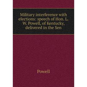 

Книга Military interference with elections: speech of Hon LW Powell, of Kentucky, delivered in the Sen