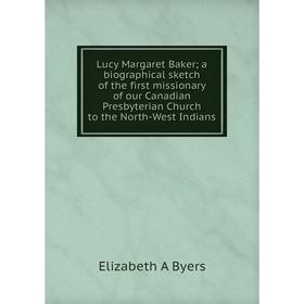 

Книга Lucy Margaret Baker; a Biographical sketch of the first missionary of our Canadian Presbyterian Church to the North-West Indians