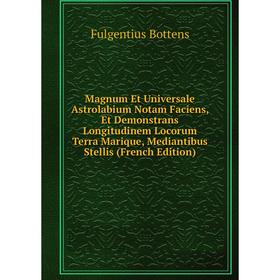 

Книга Magnum Et Universale Astrolabium Notam Faciens, Et Demonstrans Longitudinem Locorum Terra Marique, Mediantibus Stellis