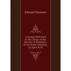 

Книга A charge delivered to the clergy of the Diocese of Salisbury: at his third visitation, in April & M