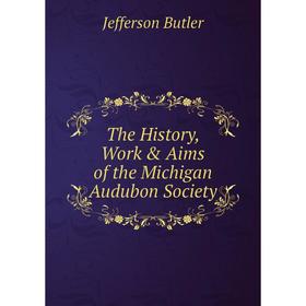 

Книга The History, Work & Aims of the Michigan Audubon Society