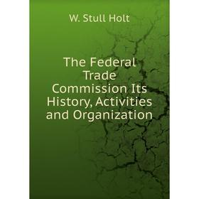 

Книга The Federal Trade Commission Its History, Activities and Organization