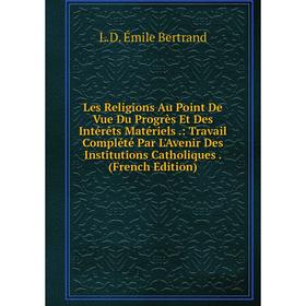 

Книга Les Religions Au Point De Vue Du Progrès Et Des Intérêts Matériels: Travail Complété Par L'Avenir Des Institutions Catholiques