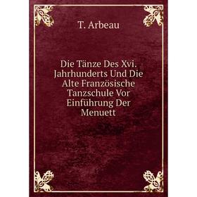 

Книга Die Tänze Des Xvi. Jahrhunderts Und Die Alte Französische Tanzschule Vor Einführung Der Menuett