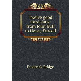 

Книга Twelve good musicians: from John Bull to Henry Purcell