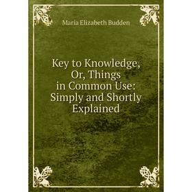 

Книга Key to Knowledge, Or, Things in Common Use: Simply and Shortly Explained