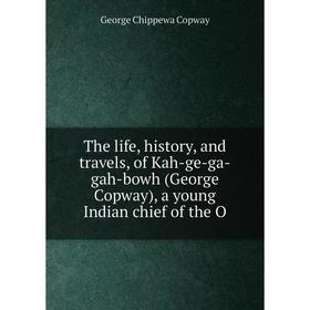 

Книга The life, history, and travels, of Kah-ge-ga-gah-bowh (George Copway), a young Indian chief of the O