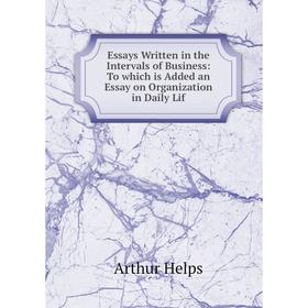

Книга Essays Written in the Intervals of Business: To which is Added an Essay on Organization in Daily Lif