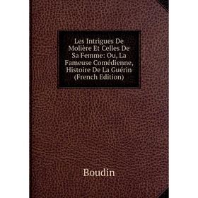 

Книга Les Intrigues De Molière Et Celles De Sa Femme: Ou, La Fameuse Comédienne, Histoire De La Guérin