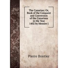 

Книга The Canarian: Or, Book of the Conquest and Conversion of the Canarians in the Year 1402 by Messire J