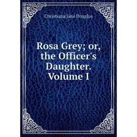 

Книга Rosa Greyor, the Officer's Daughter. Volume I