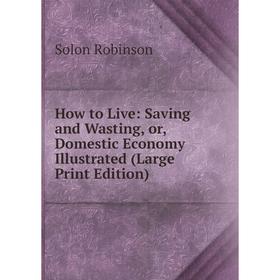 

Книга How to Live: Saving and Wasting, or, Domestic Economy Illustrated (Large Print Edition)