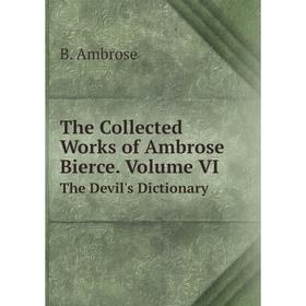 

Книга The Collected Works of Ambrose Bierce. Volume VI The Devil's Dictionary