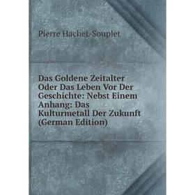 

Книга Das Goldene Zeitalter Oder Das Leben Vor Der Geschichte: Nebst Einem Anhang: Das Kulturmetall Der Zukunft (German Edition)