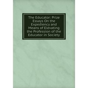 

Книга The Educator: Prize Essays On the Expediency and Means of Elevating the Profession of the Educator in Society