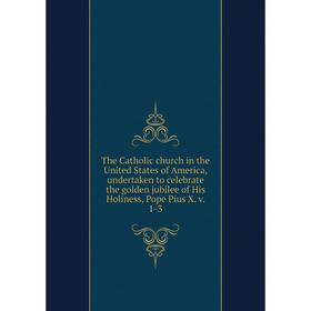 

Книга The Catholic church in the United States of America, undertaken to celebrate the golden jubilee of His Holiness, Pope Pius X. v. 1-3