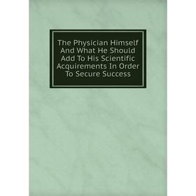 

Книга The Physician Himself And What He Should Add To His Scientific Acquirements In Order To Secure Success