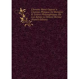 

Книга L'homme Moral Opposé A L'homme Physique De Monsieur R: Lettres Philosophiques, Où L'on Refute Le Déisme Du Jour