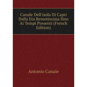 

Книга Canale Dell'isola Di Capri Dalla Eta Remotissima Sino Ai Tempi Presenti (French Edition)