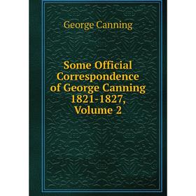 

Книга Some Official Correspondence of George Canning 1821-1827, Volume 2